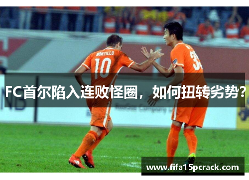 FC首尔陷入连败怪圈，如何扭转劣势？