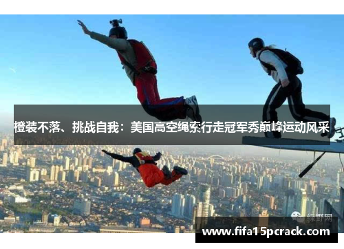 橙装不落、挑战自我：美国高空绳索行走冠军秀巅峰运动风采